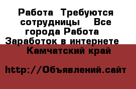 Работа .Требуются сотрудницы  - Все города Работа » Заработок в интернете   . Камчатский край